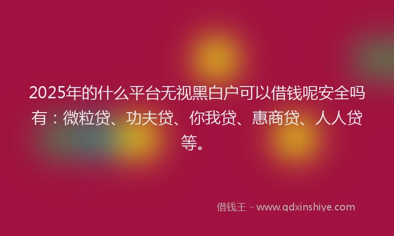 2025年的什么平台无视黑白户可以借钱呢安全吗有：微粒贷、功夫贷、你我贷、惠商贷、人人贷等。