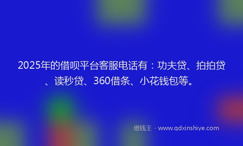 2025年的借呗平台客服电话有：功夫贷、拍拍贷、读秒贷、360借条、小花钱包等。