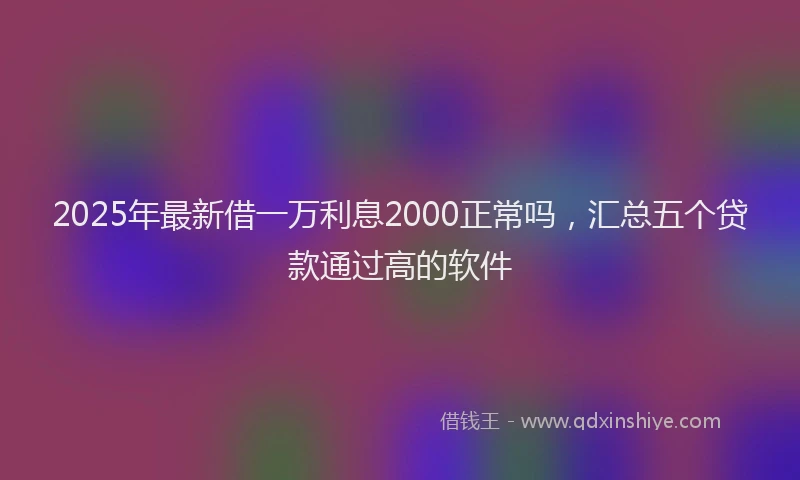 2025年最新借一万利息2000正常吗，汇总五个贷款通过高的软件
