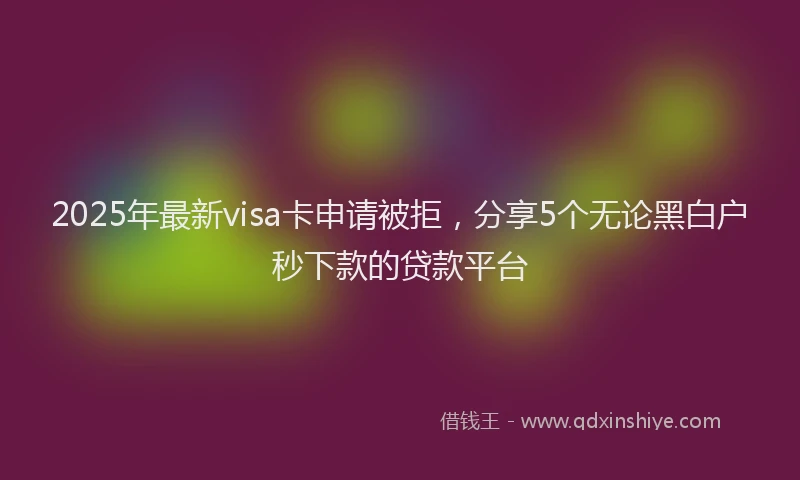 2025年最新visa卡申请被拒，分享5个无论黑白户秒下款的贷款平台