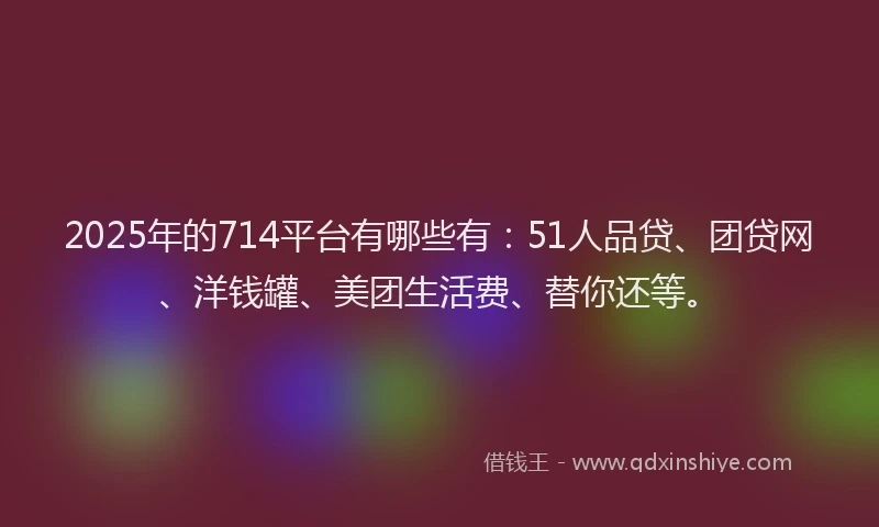 2025年的714平台有哪些有：51人品贷、团贷网、洋钱罐、美团生活费、替你还等。