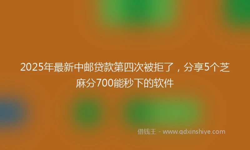 2025年最新中邮贷款第四次被拒了，分享5个芝麻分700能秒下的软件