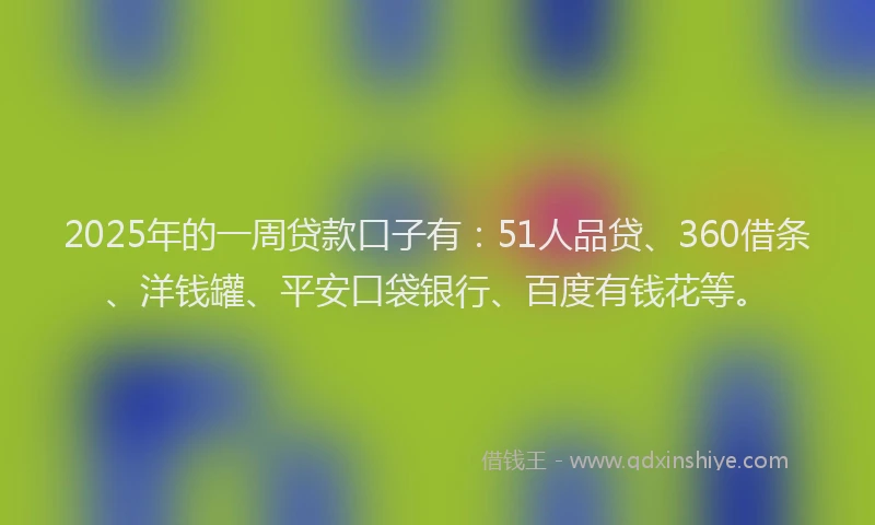 2025年的一周贷款口子有：51人品贷、360借条、洋钱罐、平安口袋银行、百度有钱花等。