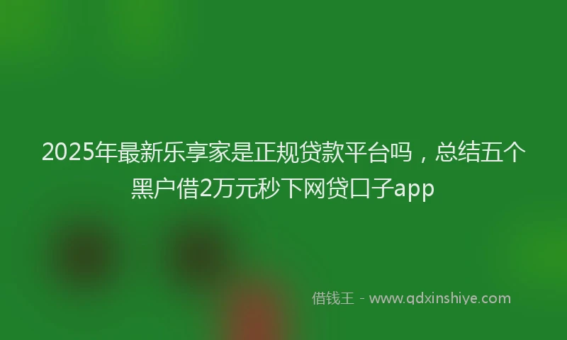 2025年最新乐享家是正规贷款平台吗，总结五个黑户借2万元秒下网贷口子app
