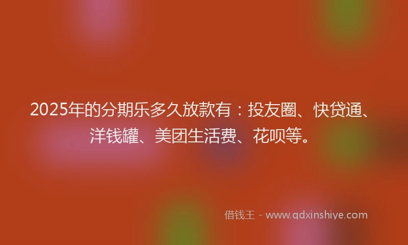 2025年的分期乐多久放款有：投友圈、快贷通、洋钱罐、美团生活费、花呗等。