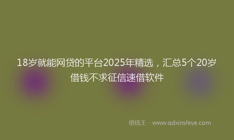 18岁就能网贷的平台2025年精选，汇总5个20岁借钱不求征信速借软件