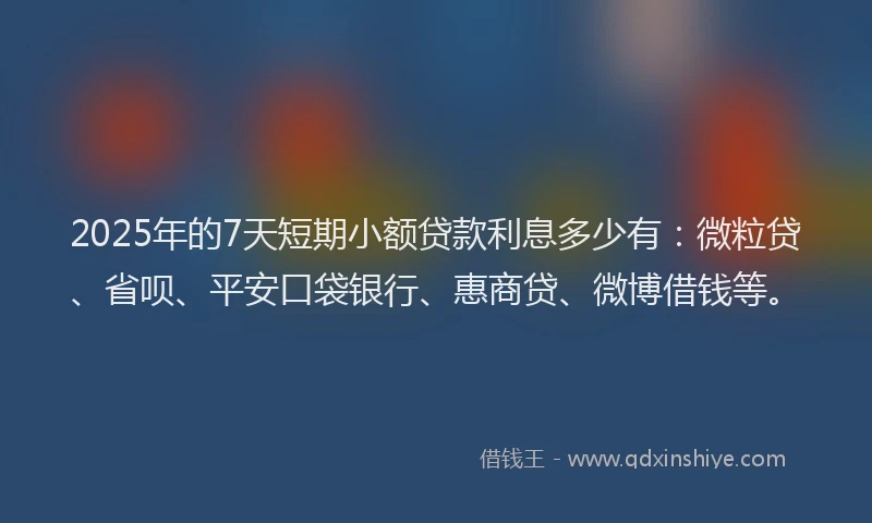2025年的7天短期小额贷款利息多少有：微粒贷、省呗、平安口袋银行、惠商贷、微博借钱等。