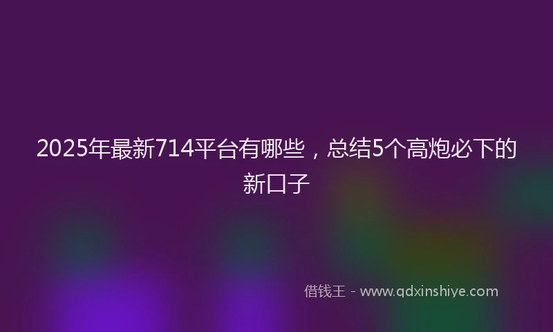 2025年最新714平台有哪些，总结5个高炮必下的新口子
