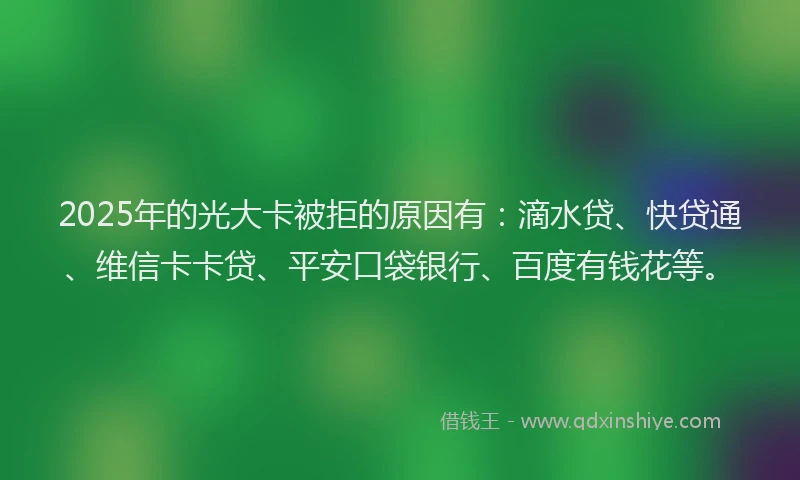 2025年的光大卡被拒的原因有：滴水贷、快贷通、维信卡卡贷、平安口袋银行、百度有钱花等。