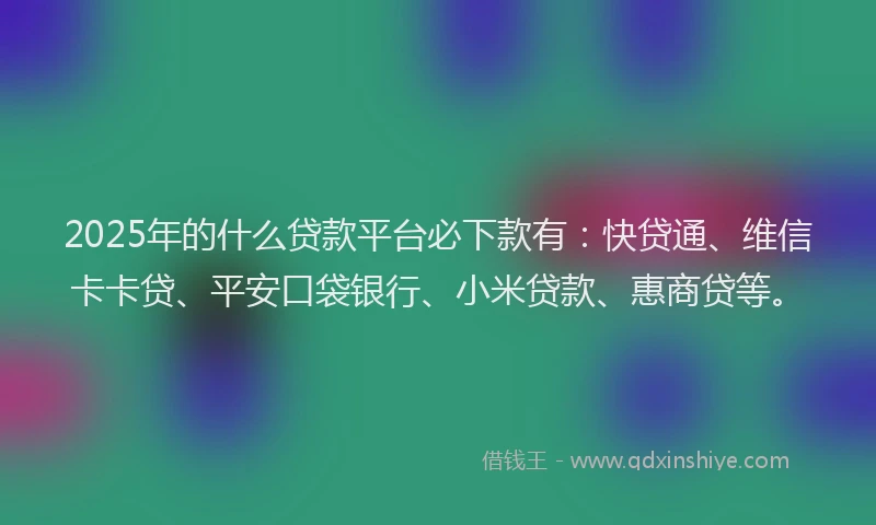 2025年的什么贷款平台必下款有：快贷通、维信卡卡贷、平安口袋银行、小米贷款、惠商贷等。