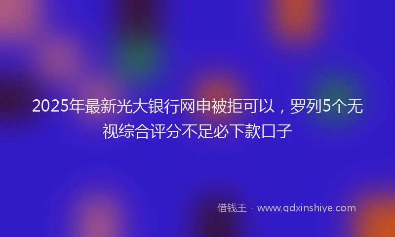 2025年最新光大银行网申被拒可以，罗列5个无视综合评分不足必下款口子