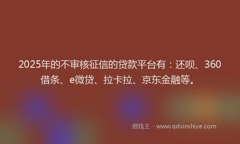 2025年的不审核征信的贷款平台有：还呗、360借条、e微贷、拉卡拉、京东金融等。