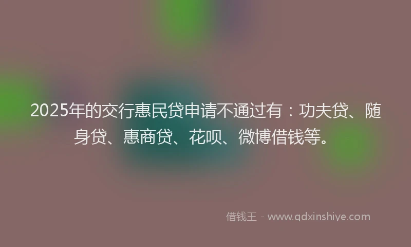 2025年的交行惠民贷申请不通过有：功夫贷、随身贷、惠商贷、花呗、微博借钱等。
