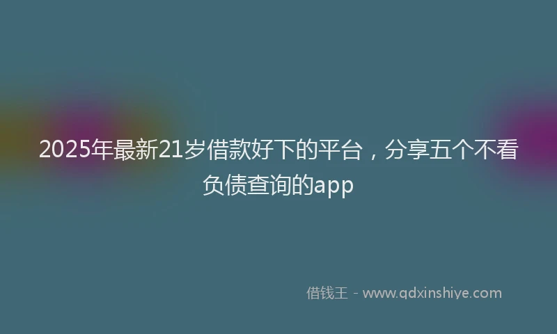 2025年最新21岁借款好下的平台，分享五个不看负债查询的app