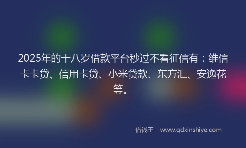 2025年的十八岁借款平台秒过不看征信有：维信卡卡贷、信用卡贷、小米贷款、东方汇、安逸花等。