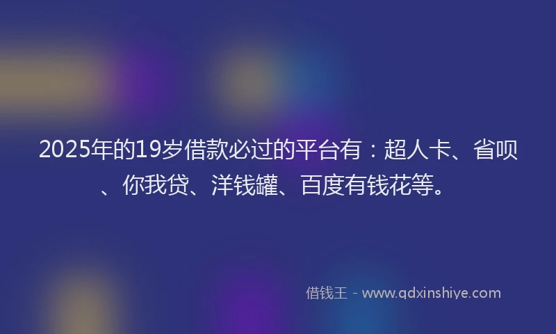2025年的19岁借款必过的平台有：超人卡、省呗、你我贷、洋钱罐、百度有钱花等。