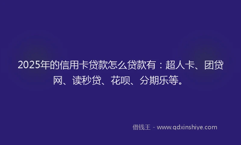 2025年的信用卡贷款怎么贷款有：超人卡、团贷网、读秒贷、花呗、分期乐等。