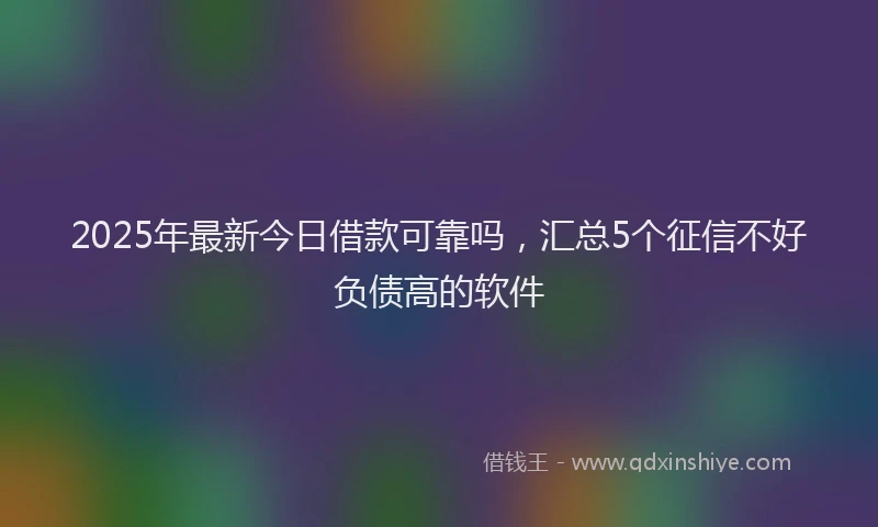 2025年最新今日借款可靠吗，汇总5个征信不好负债高的软件