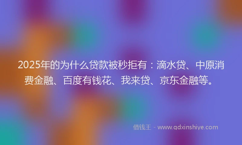 2025年的为什么贷款被秒拒有：滴水贷、中原消费金融、百度有钱花、我来贷、京东金融等。