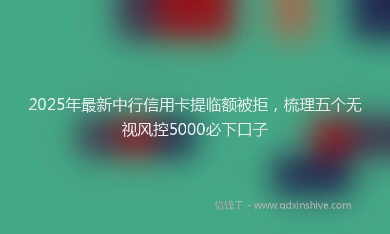 2025年最新中行信用卡提临额被拒，梳理五个无视风控5000必下口子