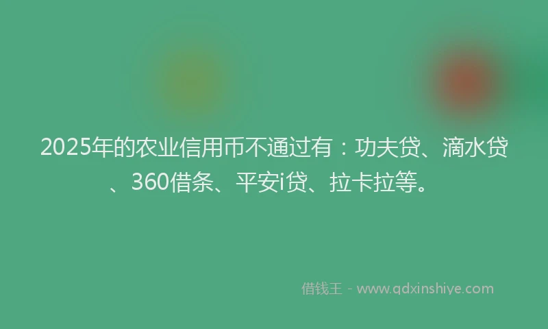 2025年的农业信用币不通过有：功夫贷、滴水贷、360借条、平安i贷、拉卡拉等。