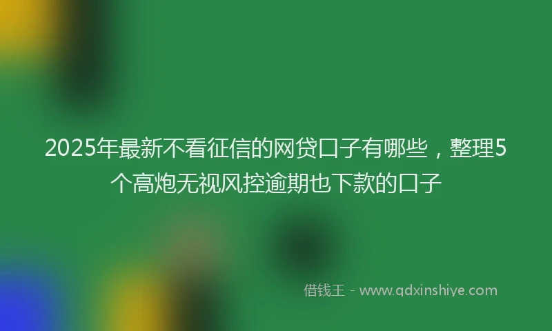 2025年最新不看征信的网贷口子有哪些，整理5个高炮无视风控逾期也下款的口子