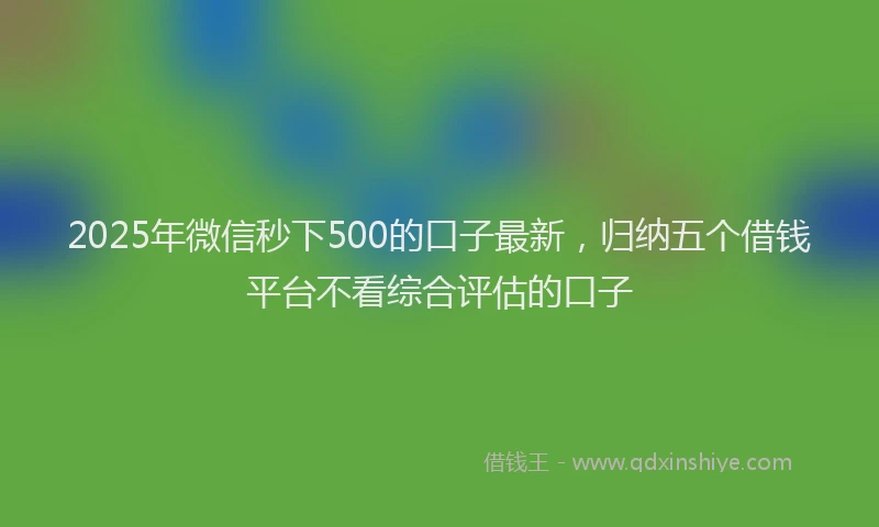 2025年微信秒下500的口子最新，归纳五个借钱平台不看综合评估的口子
