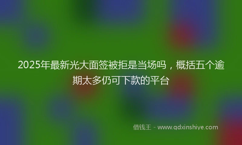 2025年最新光大面签被拒是当场吗，概括五个逾期太多仍可下款的平台