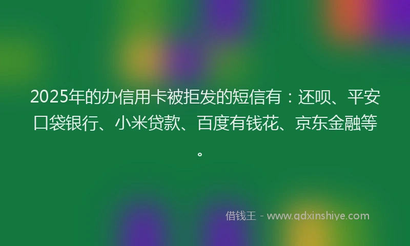 2025年的办信用卡被拒发的短信有：还呗、平安口袋银行、小米贷款、百度有钱花、京东金融等。