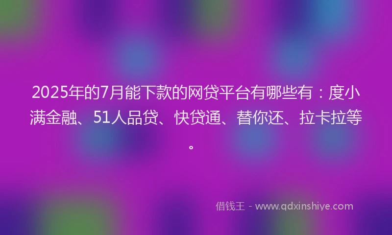 2025年的7月能下款的网贷平台有哪些有：度小满金融、51人品贷、快贷通、替你还、拉卡拉等。
