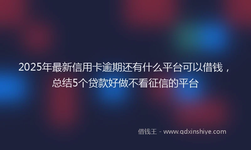 2025年最新信用卡逾期还有什么平台可以借钱，总结5个贷款好做不看征信的平台