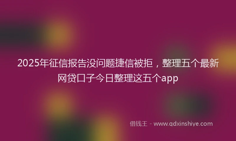 2025年征信报告没问题捷信被拒，整理五个最新网贷口子今日整理这五个app