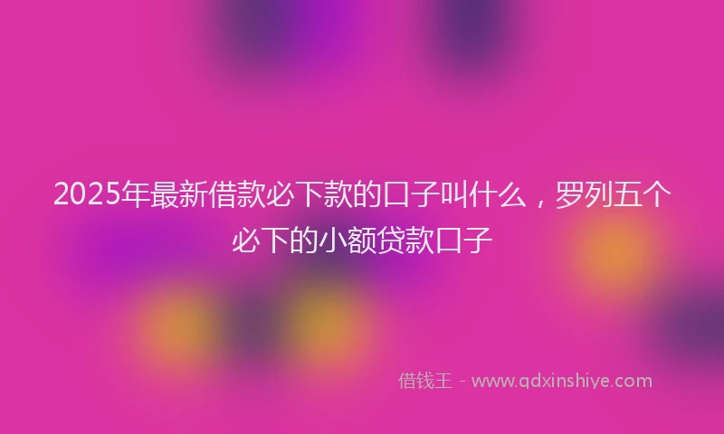 2025年最新借款必下款的口子叫什么，罗列五个必下的小额贷款口子
