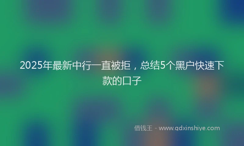 2025年最新中行一直被拒，总结5个黑户快速下款的口子