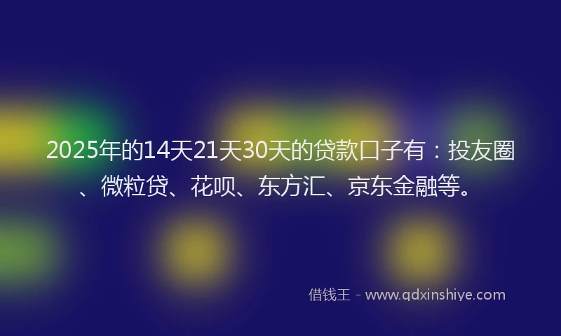 2025年的14天21天30天的贷款口子有：投友圈、微粒贷、花呗、东方汇、京东金融等。