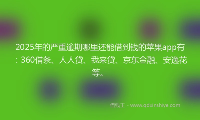 2025年的严重逾期哪里还能借到钱的苹果app有：360借条、人人贷、我来贷、京东金融、安逸花等。