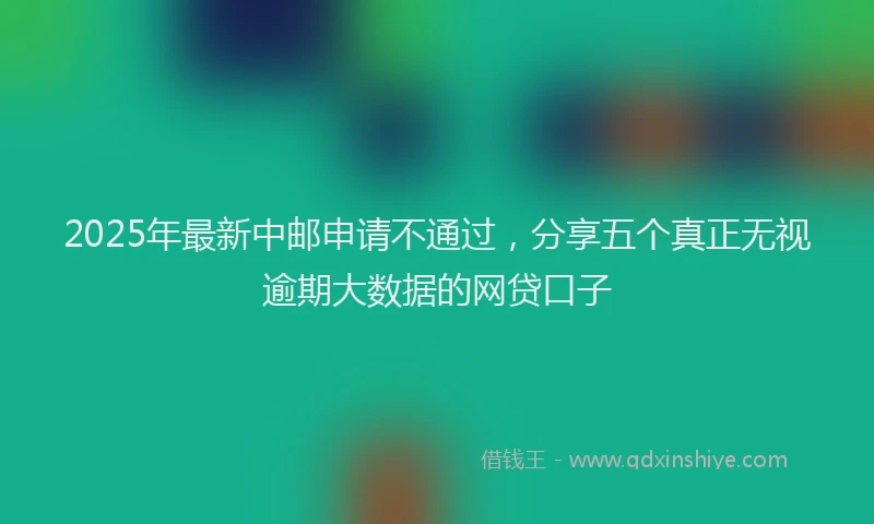2025年最新中邮申请不通过，分享五个真正无视逾期大数据的网贷口子