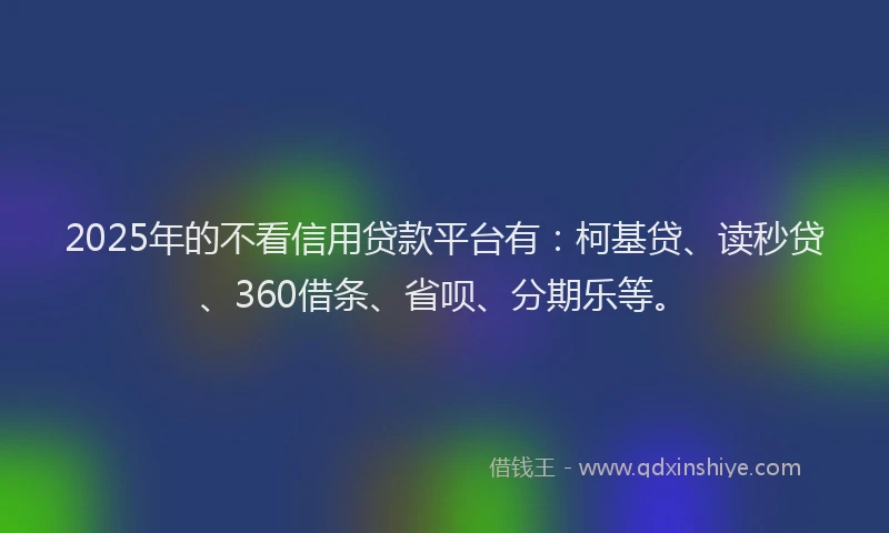 2025年的不看信用贷款平台有：柯基贷、读秒贷、360借条、省呗、分期乐等。