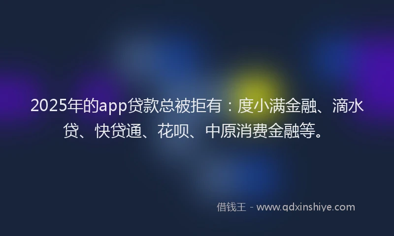 2025年的app贷款总被拒有：度小满金融、滴水贷、快贷通、花呗、中原消费金融等。