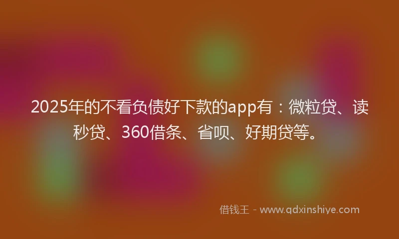 2025年的不看负债好下款的app有：微粒贷、读秒贷、360借条、省呗、好期贷等。