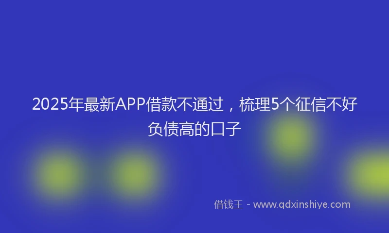 2025年最新APP借款不通过，梳理5个征信不好负债高的口子