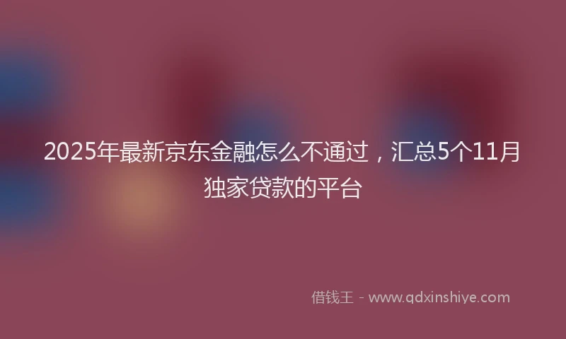 2025年最新京东金融怎么不通过，汇总5个11月独家贷款的平台