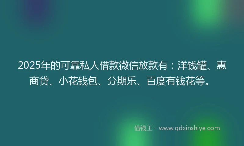 2025年的可靠私人借款微信放款有：洋钱罐、惠商贷、小花钱包、分期乐、百度有钱花等。