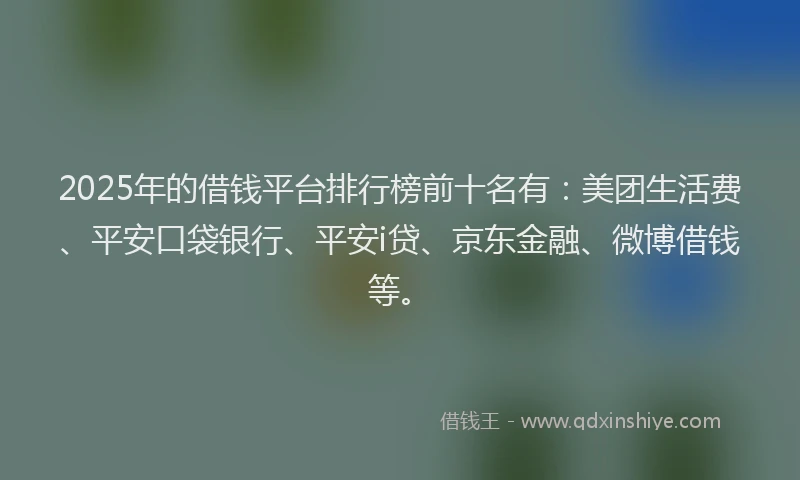 2025年的借钱平台排行榜前十名有：美团生活费、平安口袋银行、平安i贷、京东金融、微博借钱等。