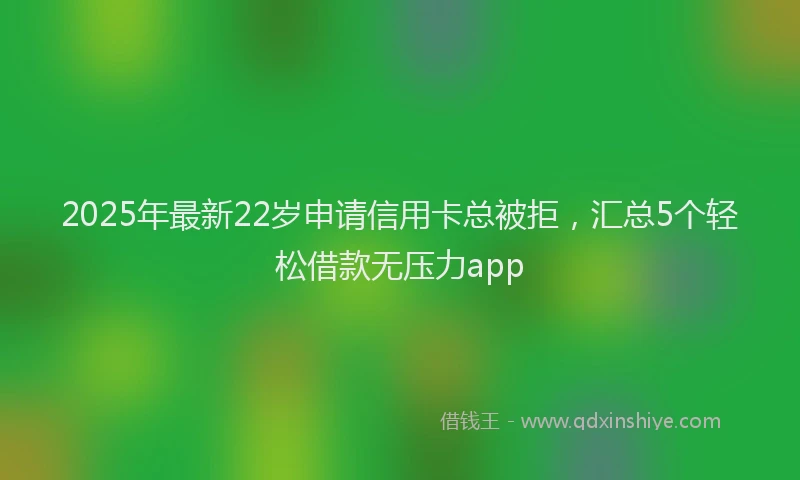 2025年最新22岁申请信用卡总被拒，汇总5个轻松借款无压力app