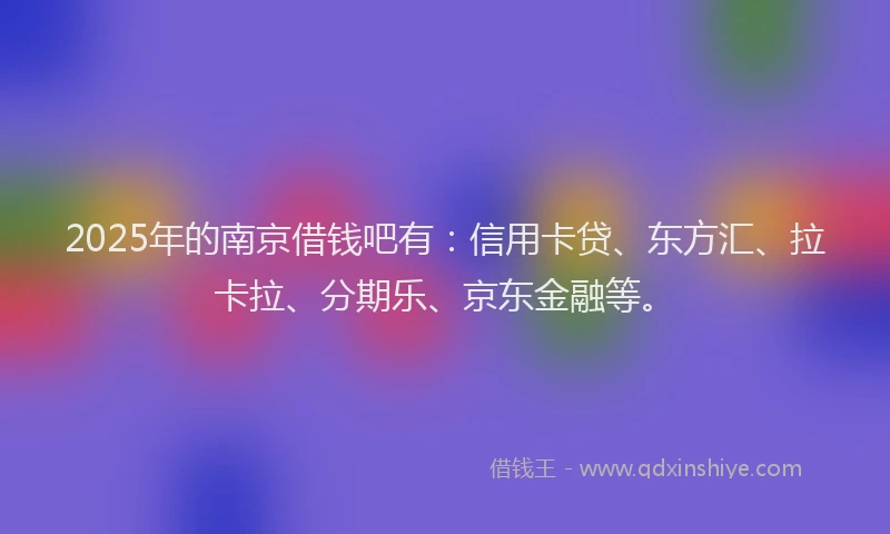 2025年的南京借钱吧有：信用卡贷、东方汇、拉卡拉、分期乐、京东金融等。