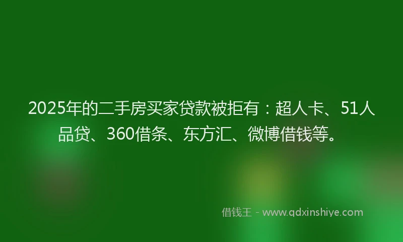 2025年的二手房买家贷款被拒有：超人卡、51人品贷、360借条、东方汇、微博借钱等。