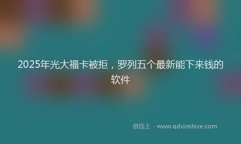 2025年光大福卡被拒，罗列五个最新能下来钱的软件