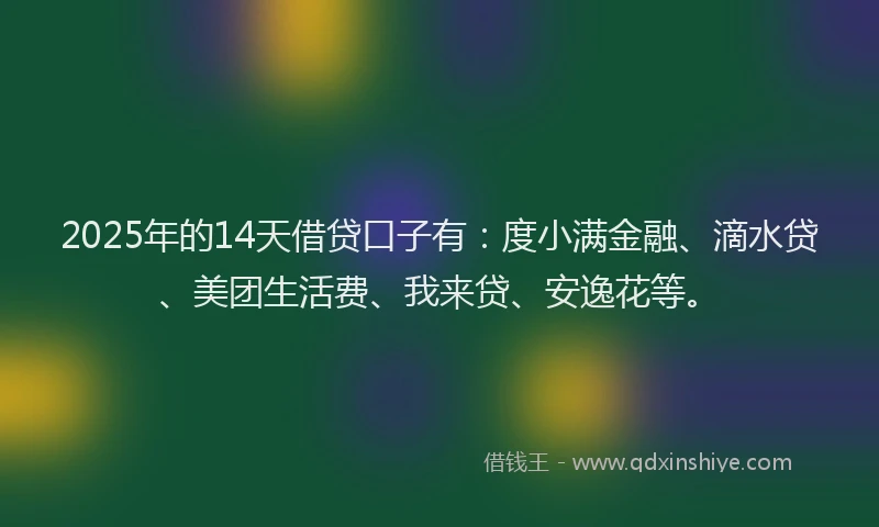 2025年的14天借贷口子有：度小满金融、滴水贷、美团生活费、我来贷、安逸花等。