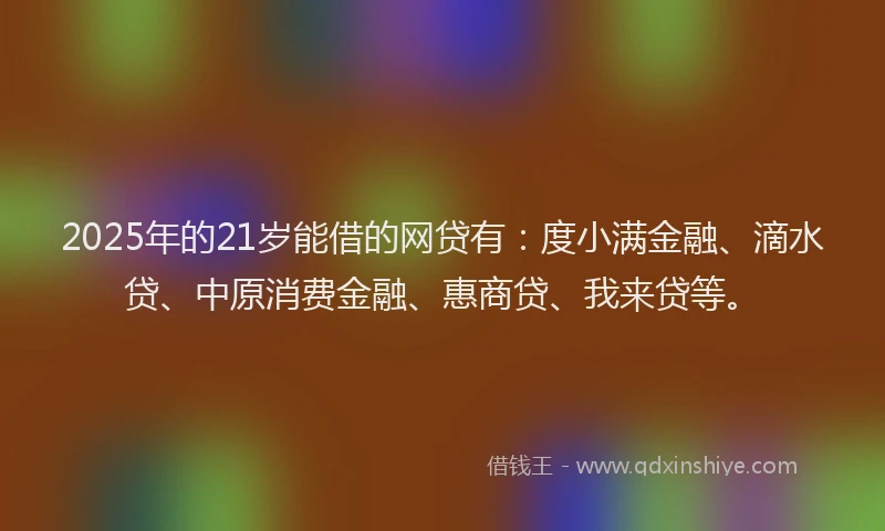 2025年的21岁能借的网贷有：度小满金融、滴水贷、中原消费金融、惠商贷、我来贷等。